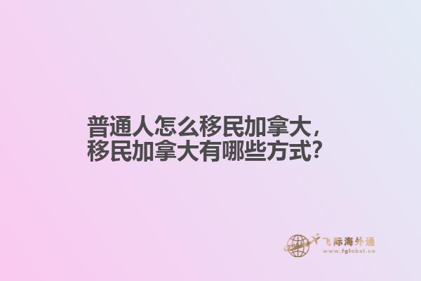 普通人怎么移民加拿大，移民加拿大有哪些方式？