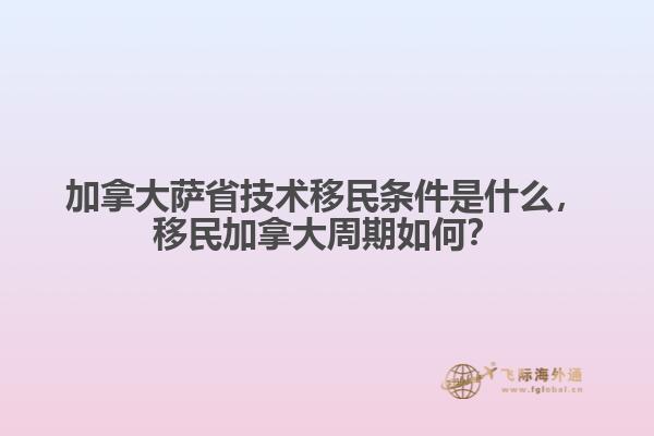 加拿大薩省技術(shù)移民條件是什么，移民加拿大周期如何？