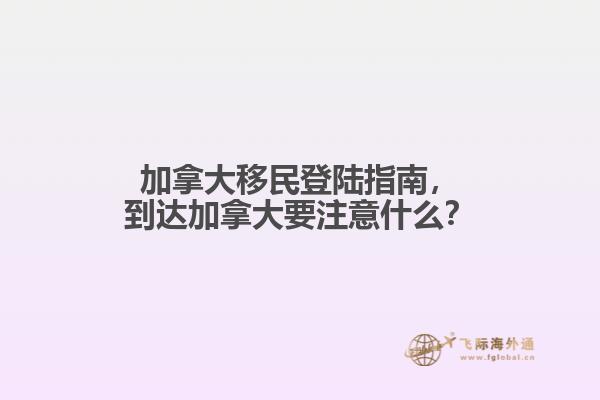 加拿大移民登陸指南，到達加拿大要注意什么？