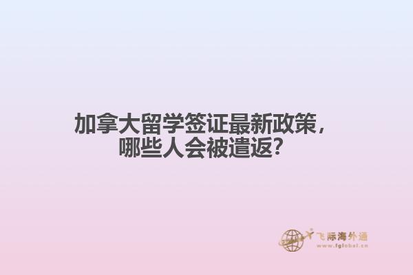 加拿大留學(xué)簽證最新政策，哪些人會被遣返？