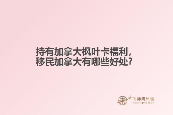 持有加拿大楓葉卡福利，移民加拿大有哪些好處？