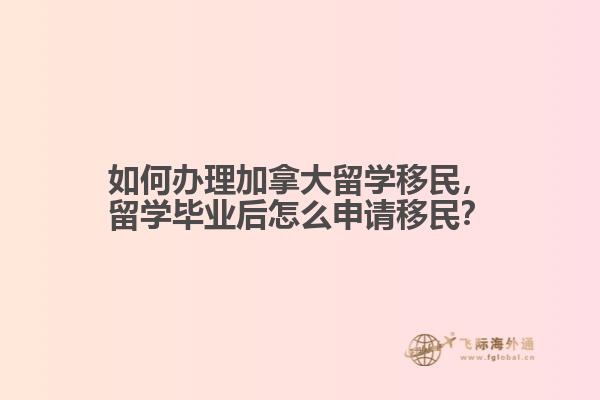 如何辦理加拿大留學(xué)移民，留學(xué)畢業(yè)后怎么申請移民？