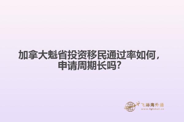 加拿大魁省投資移民通過率如何，申請周期長嗎？