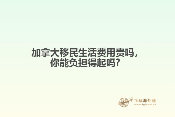 加拿大移民生活費用貴嗎，你能負(fù)擔(dān)得起嗎？