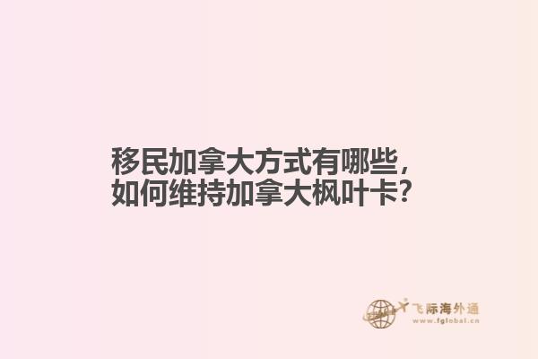 移民加拿大方式有哪些，如何維持加拿大楓葉卡？