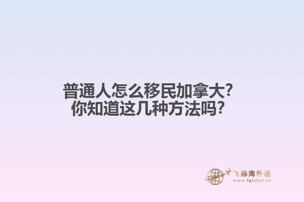 普通人怎么移民加拿大？你知道這幾種方法嗎？