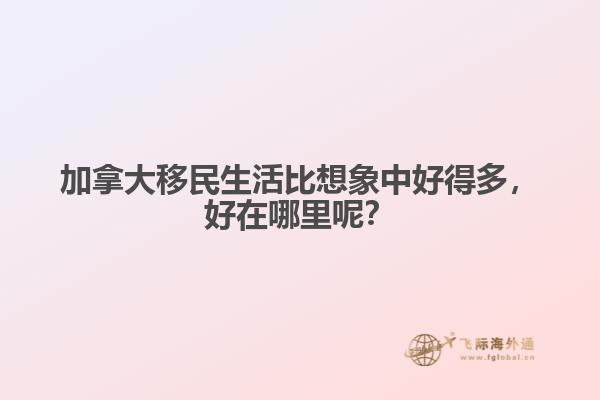 加拿大移民生活比想象中好得多，好在哪里呢？