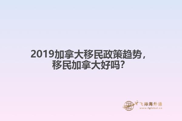 2019加拿大移民政策趨勢，移民加拿大好嗎？