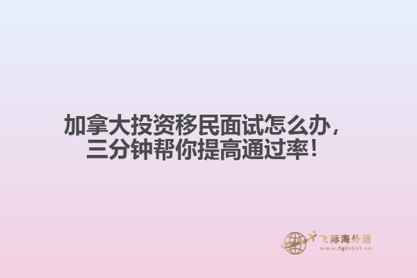 加拿大投資移民面試怎么辦，三分鐘幫你提高通過率！