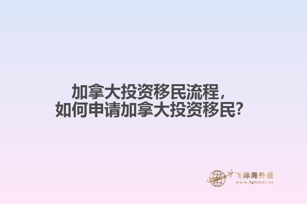 加拿大投資移民流程，如何申請加拿大投資移民？