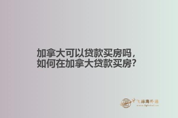 加拿大可以貸款買(mǎi)房嗎，如何在加拿大貸款買(mǎi)房？