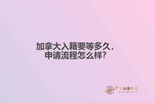 加拿大入籍要等多久，申請(qǐng)流程怎么樣？