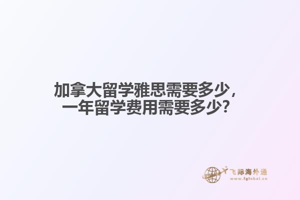 加拿大留學(xué)雅思需要多少，一年留學(xué)費用需要多少？