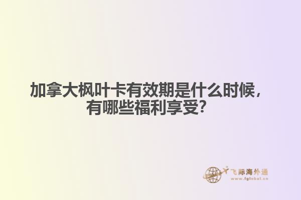 加拿大楓葉卡有效期是什么時候，有哪些福利享受？