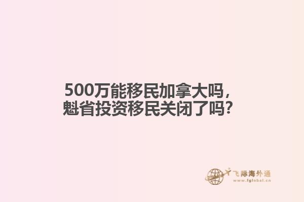 500萬能移民加拿大嗎，魁省投資移民關(guān)閉了嗎？