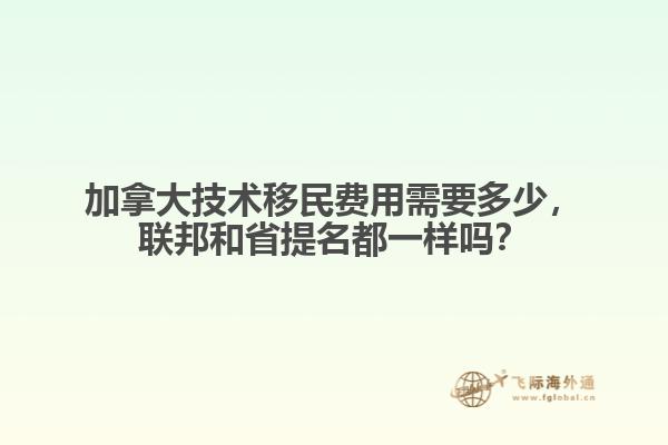 加拿大技術(shù)移民費用需要多少，聯(lián)邦和省提名都一樣嗎？