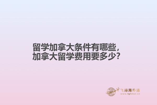 留學(xué)加拿大條件有哪些，加拿大留學(xué)費(fèi)用要多少？