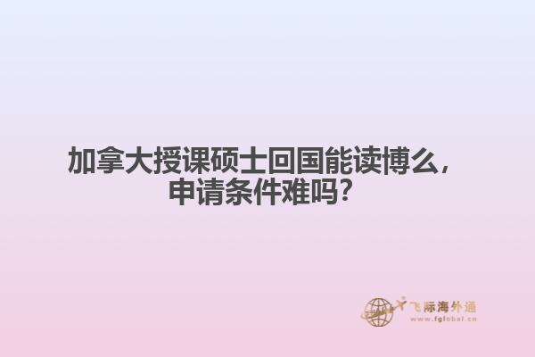 加拿大授課碩士回國能讀博么，申請條件難嗎？