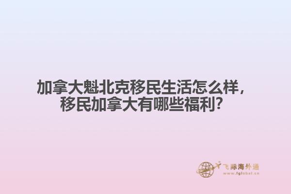 加拿大魁北克移民生活怎么樣，移民加拿大有哪些福利？