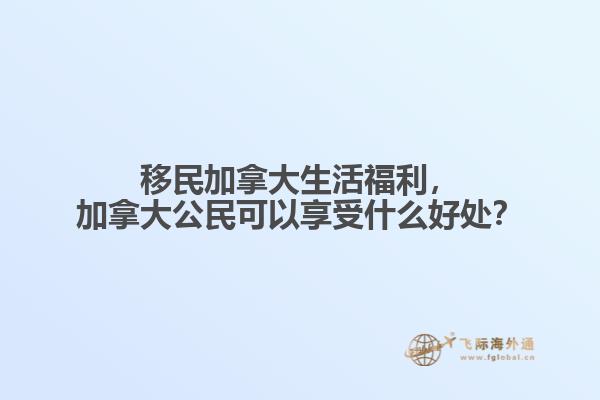 移民加拿大生活福利，加拿大公民可以享受什么好處？