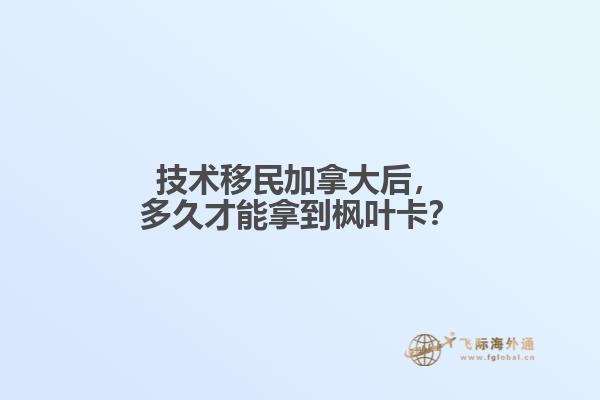 技術(shù)移民加拿大后，多久才能拿到楓葉卡