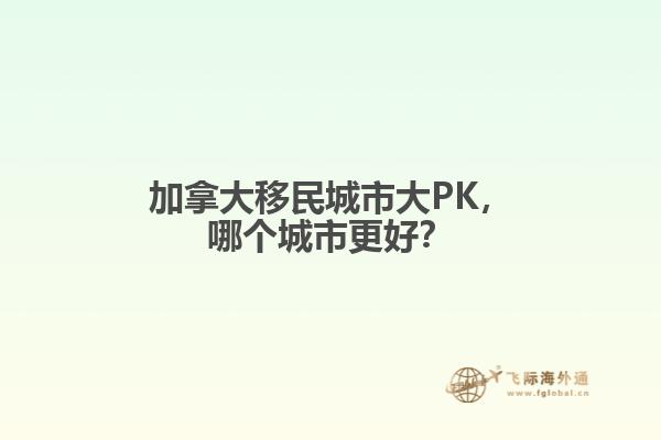 加拿大移民城市大PK，哪個(gè)城市更好？
