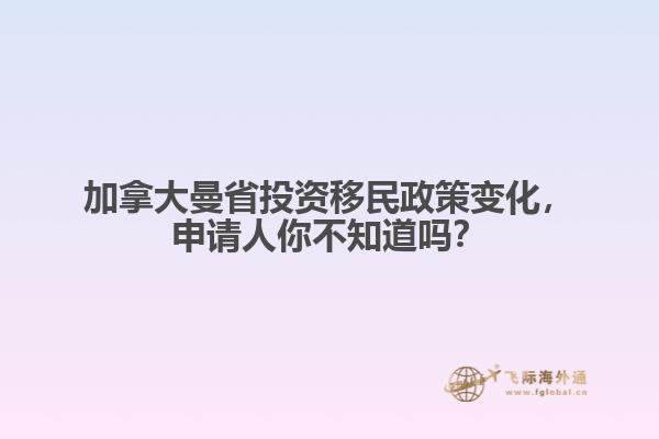 加拿大曼省投資移民政策變化，申請人你不知道嗎？ 