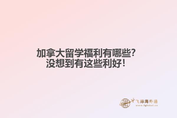 加拿大留學(xué)福利有哪些？沒(méi)想到有這些利好！