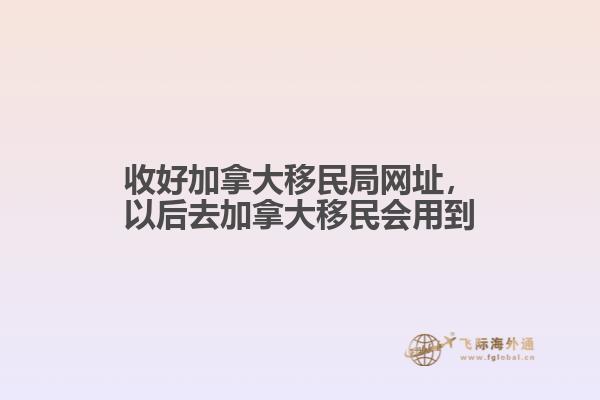 收好加拿大移民局網(wǎng)址，以后去加拿大移民會用到