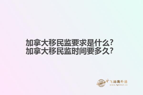 加拿大移民監(jiān)要求是什么？加拿大移民監(jiān)時(shí)間要多久？