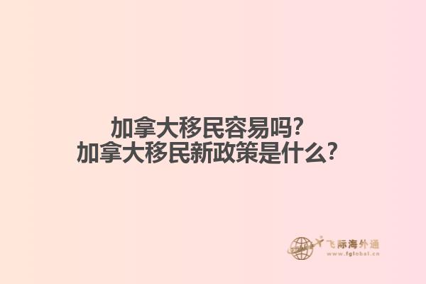 加拿大移民容易嗎？加拿大移民新政策是什么？