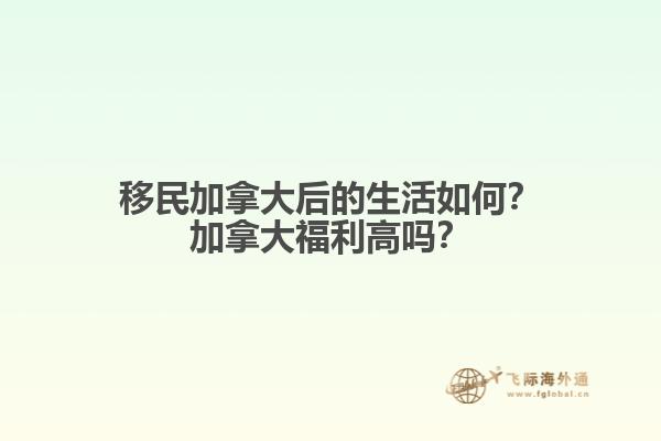 移民加拿大后的生活如何？加拿大福利高嗎？