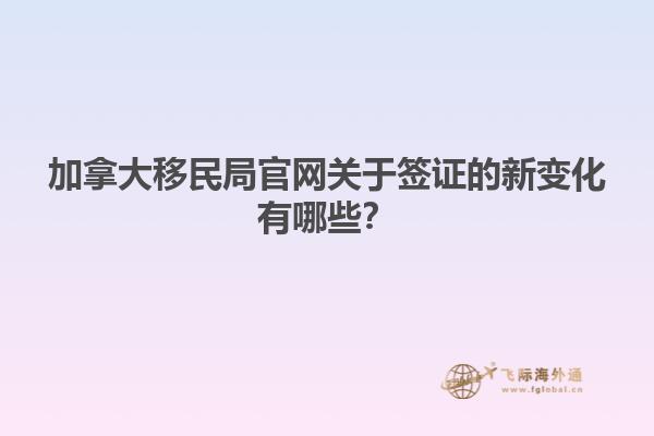 加拿大移民局官網(wǎng)關(guān)于簽證的新變化有哪些？