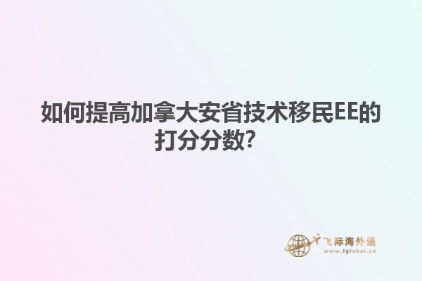 如何提高加拿大安省技術(shù)移民EE的打分分?jǐn)?shù)？