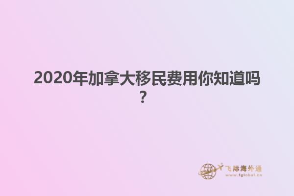 2020年加拿大移民費用你知道嗎？