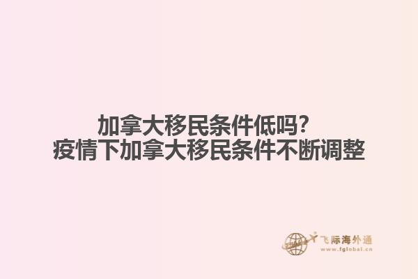 加拿大移民條件低嗎？疫情下加拿大移民條件不斷調整