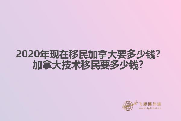 2020年現(xiàn)在移民加拿大要多少錢？加拿大技術(shù)移民要多少錢？