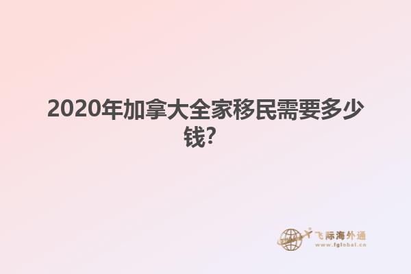 2020年加拿大全家移民需要多少錢？