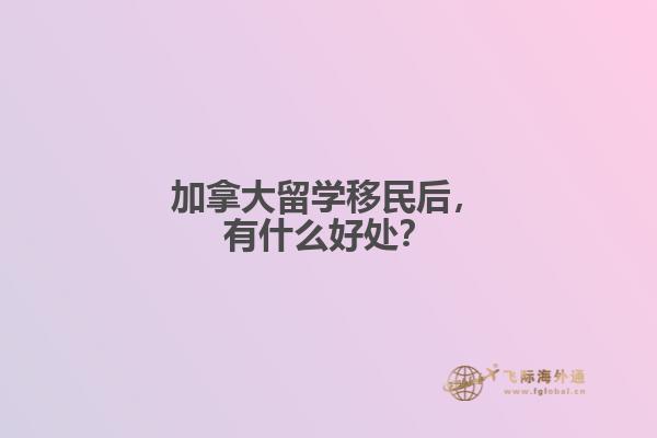 加拿大留學移民后，有什么好處？