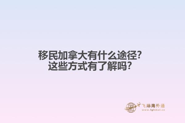 移民加拿大有什么途徑？這些方式有了解嗎？