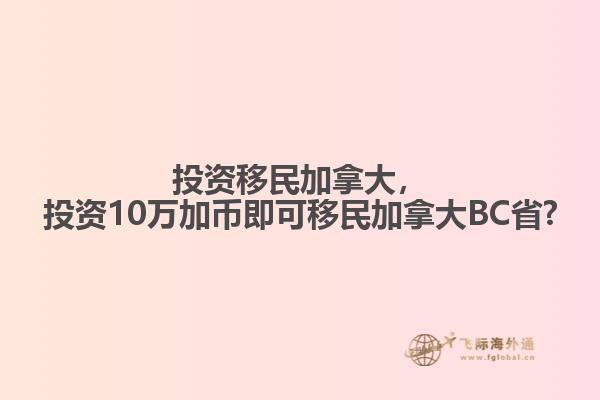 投資移民加拿大，投資10萬加幣即可移民加拿大BC省?