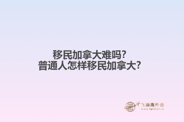 移民加拿大難嗎？普通人怎樣移民加拿大？