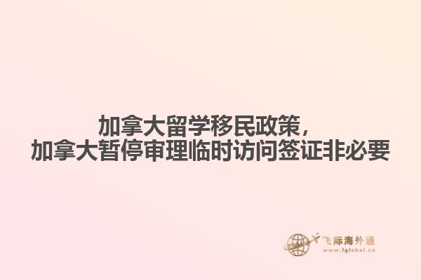 加拿大留學移民政策，加拿大暫停審理臨時訪問簽證非必要