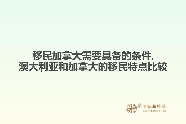 移民加拿大需要具備的條件,澳大利亞和加拿大的移民特點比較