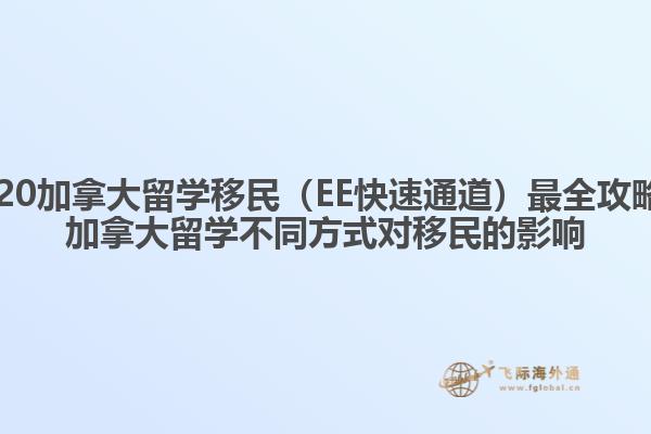 2020加拿大留學(xué)移民（EE快速通道）最全攻略，加拿大留學(xué)不同方式對移民的影響