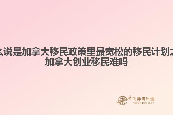 為什么說是加拿大移民政策里最寬松的移民計劃之一，加拿大創(chuàng)業(yè)移民難嗎