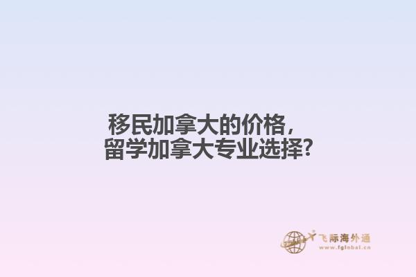 移民加拿大的價格，留學(xué)加拿大專業(yè)選擇?