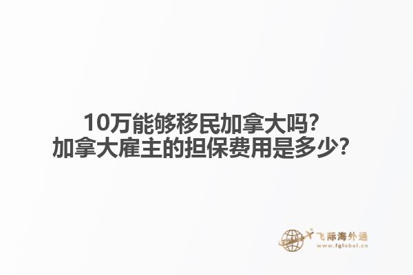 10萬能夠移民加拿大嗎？加拿大雇主的擔保費用是多少？