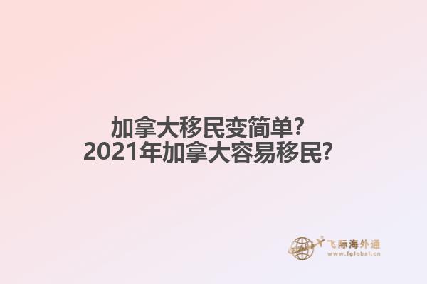 加拿大移民變簡單？2021年加拿大容易移民？