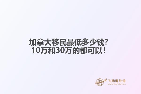 加拿大移民最低多少錢？10萬和30萬的都可以！